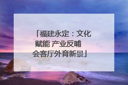 福建永定：文化赋能 产业反哺 会客厅外育新景