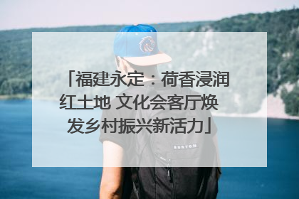 福建永定：荷香浸润红土地 文化会客厅焕发乡村振兴新活力