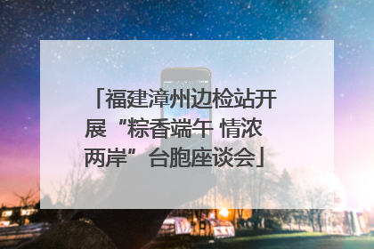 福建漳州边检站开展“粽香端午 情浓两岸”台胞座谈会