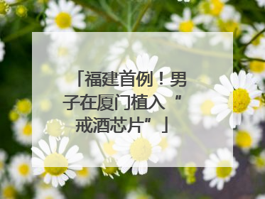 福建首例！男子在厦门植入“戒酒芯片”