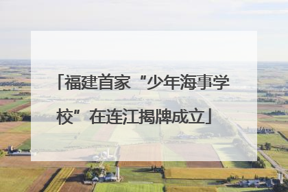 福建首家“少年海事学校”在连江揭牌成立