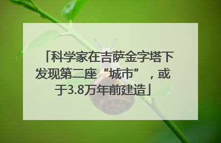 科学家在吉萨金字塔下发现第二座“城市”，或于3.8万年前建造