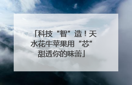 科技“智”造！天水花牛苹果用“芯”甜透你的味蕾