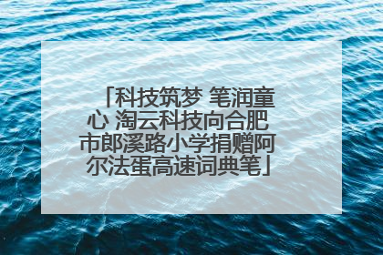 科技筑梦 笔润童心 淘云科技向合肥市郎溪路小学捐赠阿尔法蛋高速词典笔