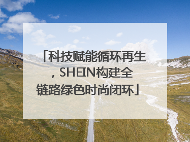 科技赋能循环再生，SHEIN构建全链路绿色时尚闭环