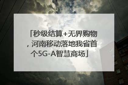 秒级结算+无界购物，河南移动落地我省首个5G-A智慧商场