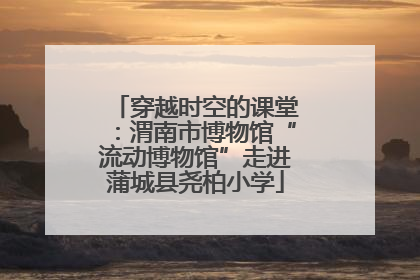 穿越时空的课堂：渭南市博物馆“流动博物馆”走进蒲城县尧柏小学