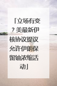 立场有变？美最新伊核协议提议允许伊朗保留铀浓缩活动