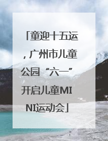 童迎十五运，广州市儿童公园“六一”开启儿童MINI运动会