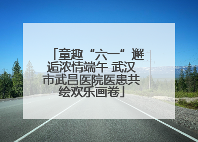 童趣“六一”邂逅浓情端午 武汉市武昌医院医患共绘欢乐画卷