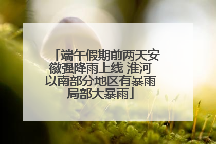 端午假期前两天安徽强降雨上线 淮河以南部分地区有暴雨局部大暴雨
