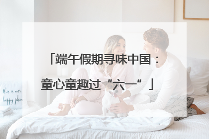 端午假期寻味中国：童心童趣过“六一”
