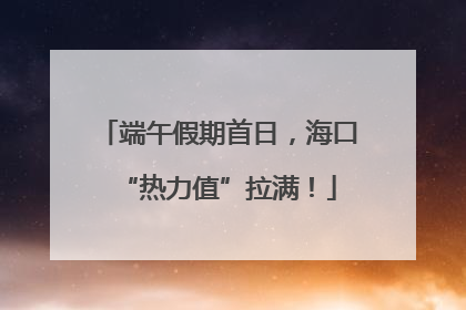 端午假期首日，海口“热力值”拉满！