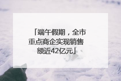 端午假期，全市重点商企实现销售额近42亿元