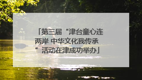 第三届“津台童心连两岸 中华文化我传承”活动在津成功举办
