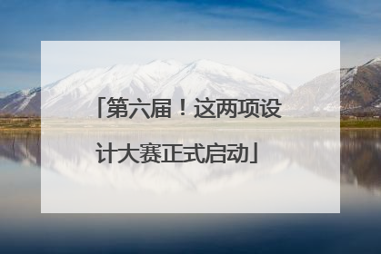 第六届！这两项设计大赛正式启动