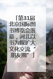 第31届北京国际图书博览会落幕，河北以书为媒扩大文化交流“朋友圈”