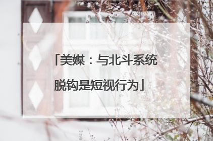 美媒：与北斗系统脱钩是短视行为