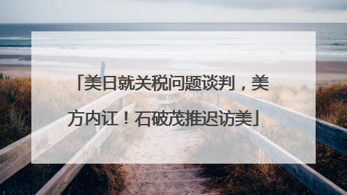 美日就关税问题谈判，美方内讧！石破茂推迟访美