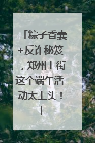 粽子香囊+反诈秘笈，郑州上街这个端午活动太上头！