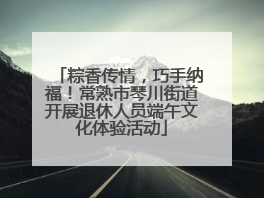 粽香传情，巧手纳福！常熟市琴川街道开展退休人员端午文化体验活动