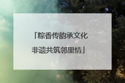 粽香传韵承文化 非遗共筑邻里情