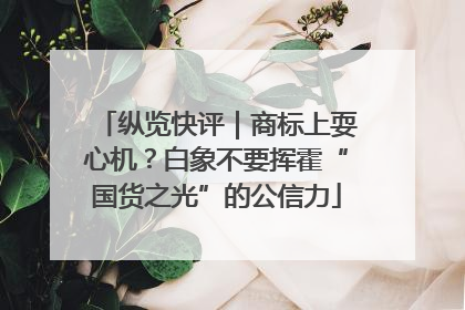 纵览快评｜商标上耍心机？白象不要挥霍“国货之光”的公信力