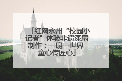 红网永州“校园小记者”体验非遗漆扇制作：一扇一世界 童心传匠心