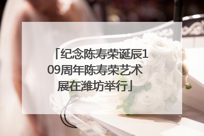 纪念陈寿荣诞辰109周年陈寿荣艺术展在潍坊举行
