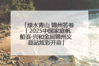 绿水青山 锦州答卷丨2025中国家庭帆船赛·兴和金属锦州义县站炫彩开幕