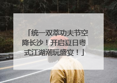 统一双萃功夫节空降长沙！开启夏日粤式江湖潮玩盛宴！