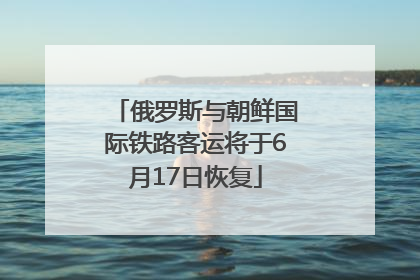 俄罗斯与朝鲜国际铁路客运将于6月17日恢复