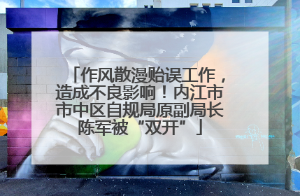 作风散漫贻误工作，造成不良影响！内江市市中区自规局原副局长陈军被“双开”