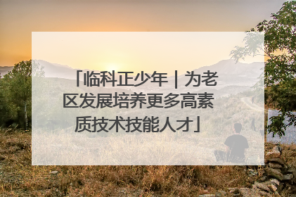 临科正少年｜为老区发展培养更多高素质技术技能人才