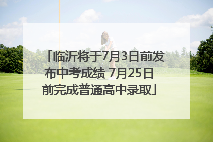 临沂将于7月3日前发布中考成绩 7月25日前完成普通高中录取