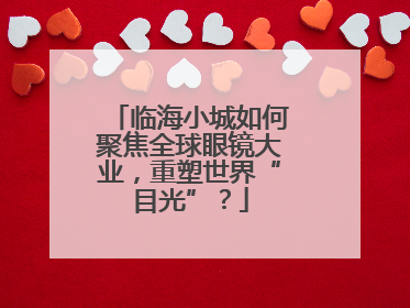 临海小城如何聚焦全球眼镜大业，重塑世界“目光”？