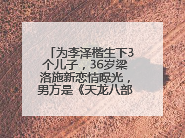 为李泽楷生下3个儿子，36岁梁洛施新恋情曝光，男方是《天龙八部》游坦之
