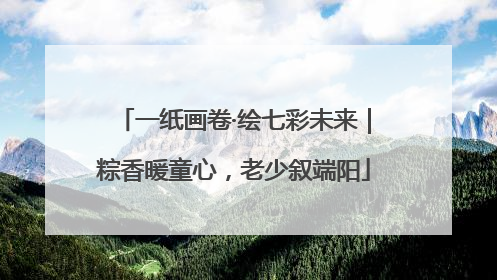 一纸画卷·绘七彩未来｜粽香暖童心，老少叙端阳