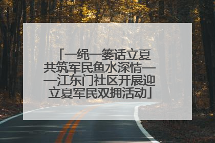 一绳一篓话立夏 共筑军民鱼水深情——江东门社区开展迎立夏军民双拥活动