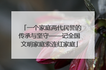 一个家庭两代民警的传承与坚守——记全国文明家庭索连红家庭
