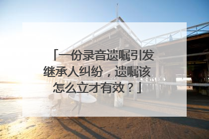 一份录音遗嘱引发继承人纠纷，遗嘱该怎么立才有效？