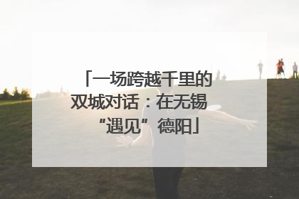一场跨越千里的双城对话：在无锡“遇见”德阳