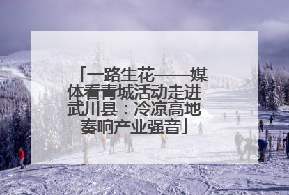 一路生花——媒体看青城活动走进武川县：冷凉高地奏响产业强音