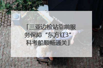 三亚边检站靠前服务保障“东方红3”科考船顺畅通关