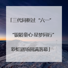 三代同框过“六一” “银龄童心·星梦同行”彩虹剧场圆满落幕