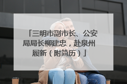 三明市副市长、公安局局长柳建忠，赴泉州履新（附简历）