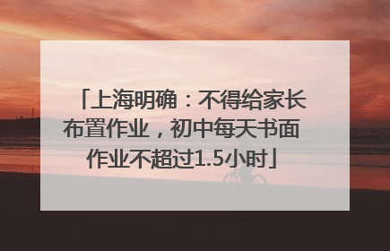 上海明确：不得给家长布置作业，初中每天书面作业不超过1.5小时