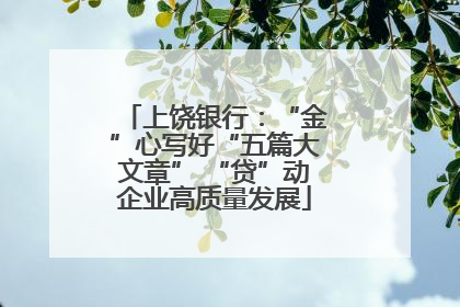 上饶银行：“金”心写好“五篇大文章” “贷”动企业高质量发展