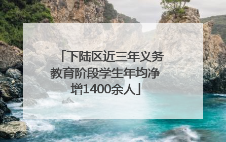 下陆区近三年义务教育阶段学生年均净增1400余人