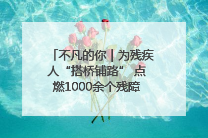 不凡的你｜为残疾人“搭桥铺路” 点燃1000余个残障家庭的希望之光